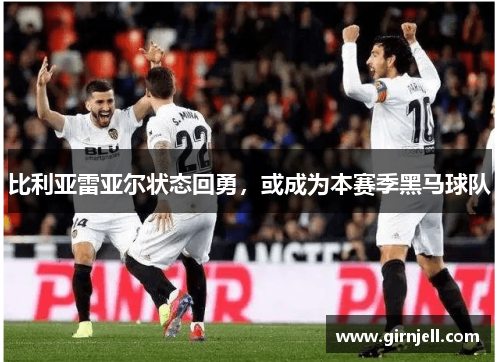 比利亚雷亚尔状态回勇,或成为本赛季黑马球队 比利亚雷亚尔状态回勇,或成为本赛季黑马球队